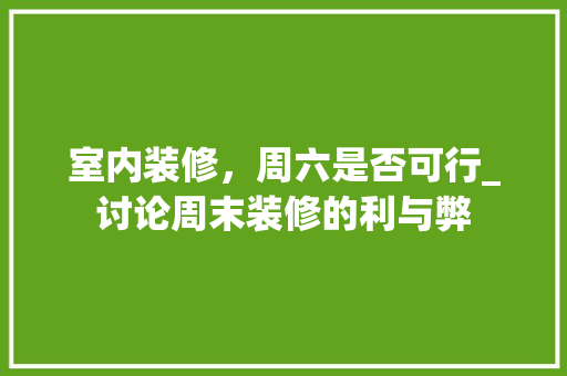 室内装修，周六是否可行_讨论周末装修的利与弊 现代风格装饰