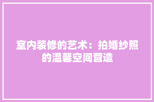 室内装修的艺术：拍婚纱照的温馨空间营造 现代风格装饰