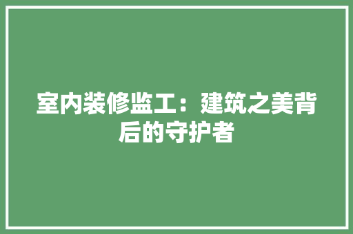 室内装修监工：建筑之美背后的守护者