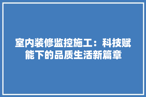 室内装修监控施工：科技赋能下的品质生活新篇章 现代风格装饰
