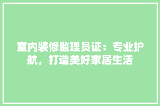 室内装修监理员证：专业护航，打造美好家居生活 现代风格装饰