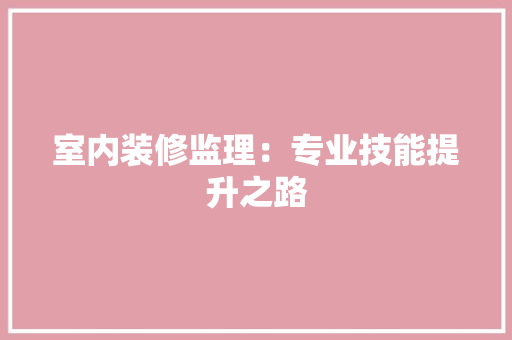 室内装修监理：专业技能提升之路 现代风格装饰