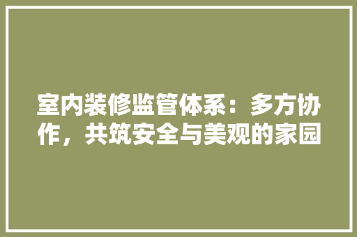室内装修监管体系：多方协作，共筑安全与美观的家园 现代风格装饰