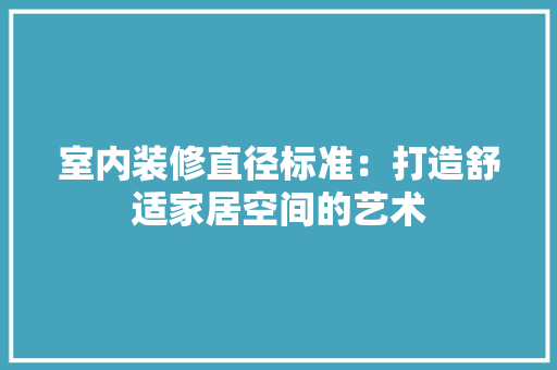 室内装修直径标准：打造舒适家居空间的艺术 现代风格装饰