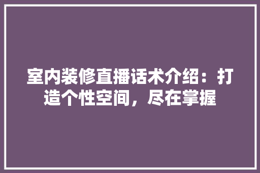 室内装修直播话术介绍：打造个性空间，尽在掌握