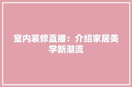 室内装修直播：介绍家居美学新潮流 现代风格装饰