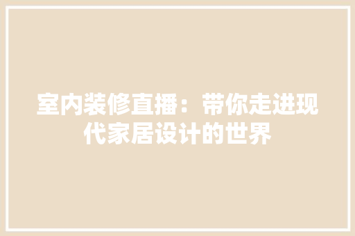 室内装修直播：带你走进现代家居设计的世界 现代风格装饰