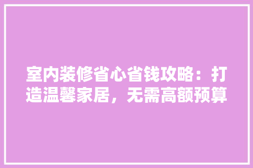 室内装修省心省钱攻略：打造温馨家居，无需高额预算 现代风格装饰
