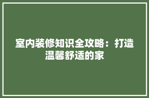 室内装修知识全攻略：打造温馨舒适的家 现代风格装饰