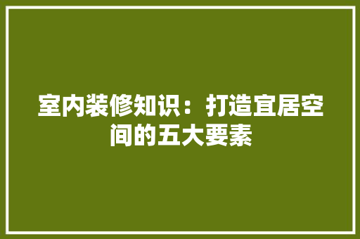 室内装修知识：打造宜居空间的五大要素 现代风格装饰