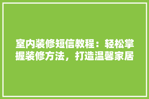 室内装修短信教程：轻松掌握装修方法，打造温馨家居 现代风格装饰