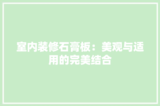 室内装修石膏板：美观与适用的完美结合 现代风格装饰
