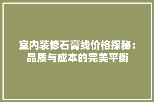 室内装修石膏线价格探秘：品质与成本的完美平衡 现代风格装饰