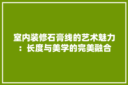 室内装修石膏线的艺术魅力：长度与美学的完美融合 现代风格装饰