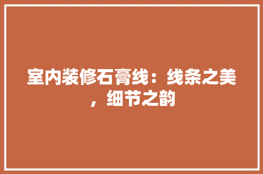 室内装修石膏线：线条之美，细节之韵 现代风格装饰