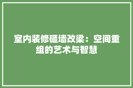 室内装修砸墙改梁：空间重组的艺术与智慧