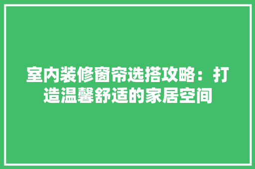 室内装修窗帘选搭攻略：打造温馨舒适的家居空间 现代风格装饰