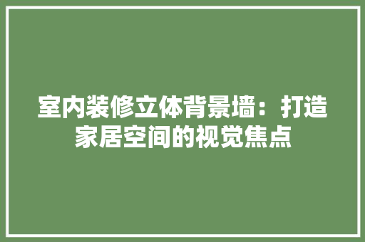 室内装修立体背景墙：打造家居空间的视觉焦点 现代风格装饰