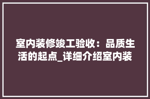 室内装修竣工验收：品质生活的起点_详细介绍室内装修竣工验收表