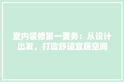 室内装修第一要务：从设计出发，打造舒适宜居空间 现代风格装饰