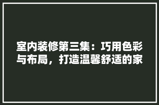 室内装修第三集：巧用色彩与布局，打造温馨舒适的家居环境 现代风格装饰