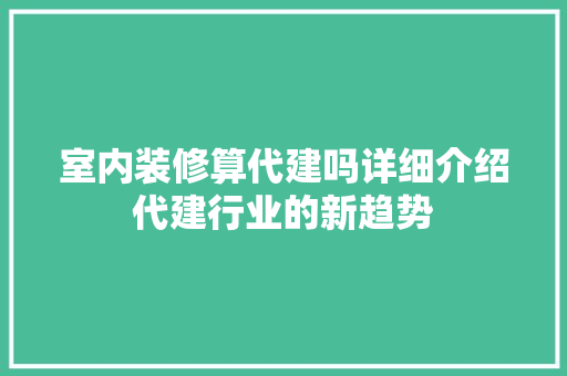 室内装修算代建吗详细介绍代建行业的新趋势 现代风格装饰
