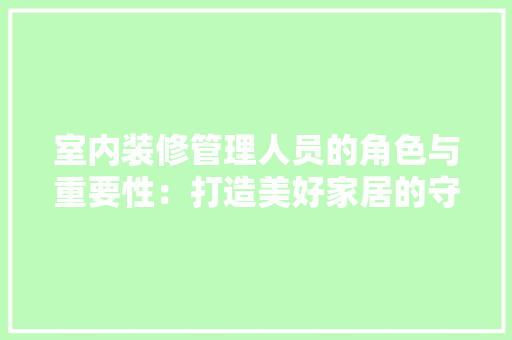 室内装修管理人员的角色与重要性：打造美好家居的守护者 现代风格装饰