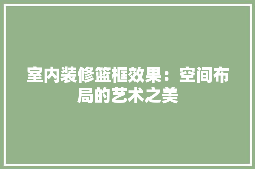 室内装修篮框效果：空间布局的艺术之美 现代风格装饰