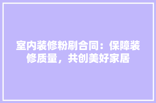 室内装修粉刷合同：保障装修质量，共创美好家居 现代风格装饰