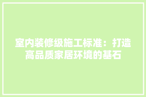 室内装修级施工标准：打造高品质家居环境的基石 现代风格装饰