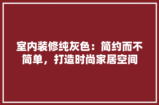 室内装修纯灰色：简约而不简单，打造时尚家居空间 现代风格装饰