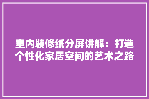 室内装修纸分屏讲解：打造个性化家居空间的艺术之路 现代风格装饰