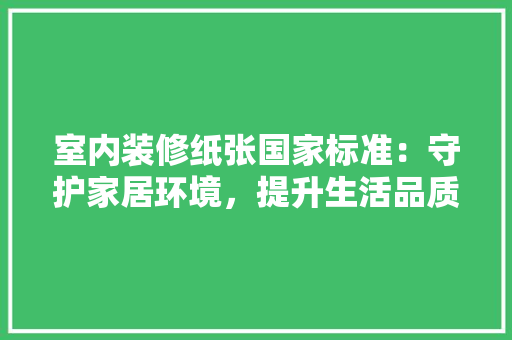 室内装修纸张国家标准：守护家居环境，提升生活品质 现代风格装饰