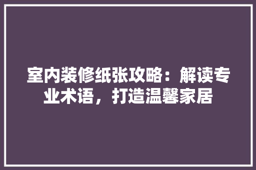 室内装修纸张攻略：解读专业术语，打造温馨家居 现代风格装饰