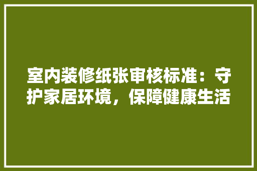 室内装修纸张审核标准：守护家居环境，保障健康生活 现代风格装饰