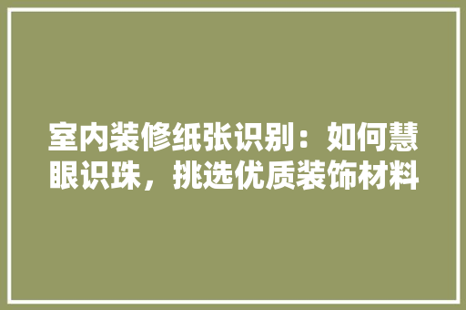 室内装修纸张识别：如何慧眼识珠，挑选优质装饰材料 现代风格装饰