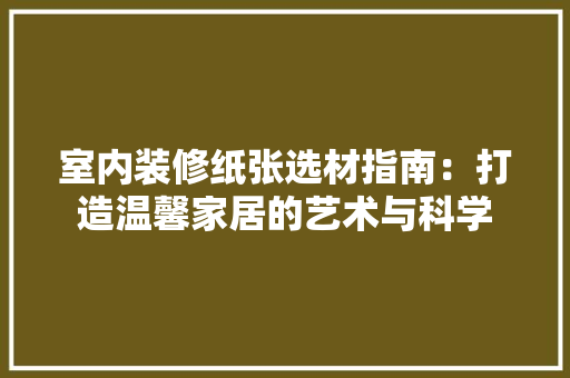 室内装修纸张选材指南：打造温馨家居的艺术与科学 现代风格装饰