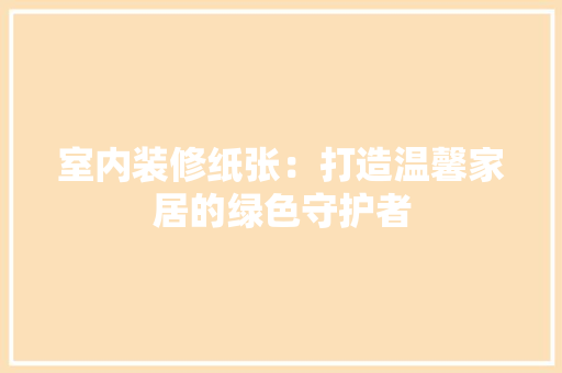 室内装修纸张：打造温馨家居的绿色守护者 现代风格装饰