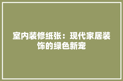 室内装修纸张：现代家居装饰的绿色新宠 现代风格装饰