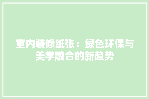 室内装修纸张：绿色环保与美学融合的新趋势 现代风格装饰