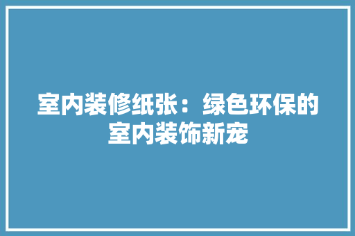 室内装修纸张：绿色环保的室内装饰新宠 现代风格装饰