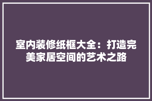 室内装修纸框大全：打造完美家居空间的艺术之路 现代风格装饰