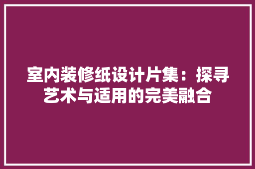 室内装修纸设计片集：探寻艺术与适用的完美融合 现代风格装饰