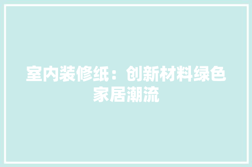 室内装修纸：创新材料绿色家居潮流 现代风格装饰