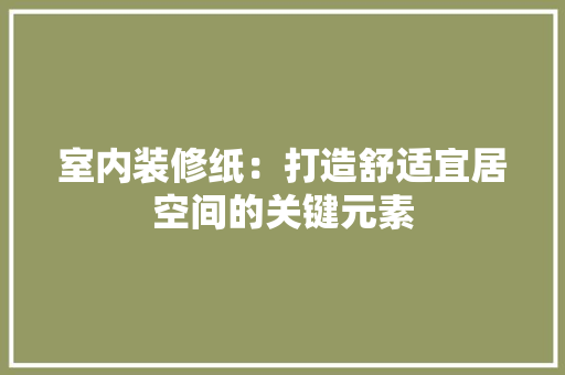室内装修纸：打造舒适宜居空间的关键元素 现代风格装饰