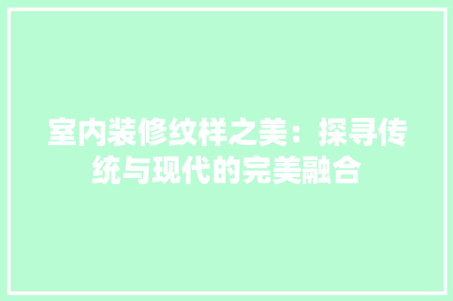 室内装修纹样之美：探寻传统与现代的完美融合 现代风格装饰