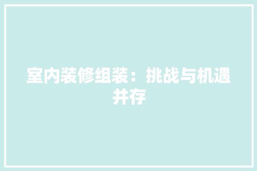 室内装修组装：挑战与机遇并存 现代风格装饰