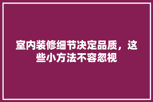 室内装修细节决定品质，这些小方法不容忽视 现代风格装饰