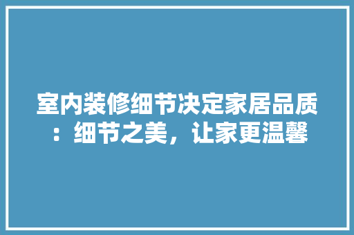室内装修细节决定家居品质：细节之美，让家更温馨 现代风格装饰
