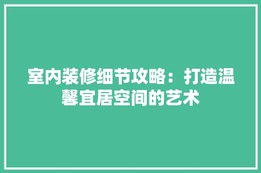 室内装修细节攻略：打造温馨宜居空间的艺术 现代风格装饰